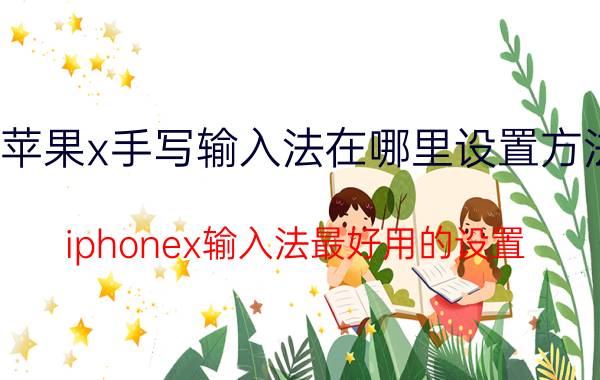 苹果x手写输入法在哪里设置方法 iphonex输入法最好用的设置？